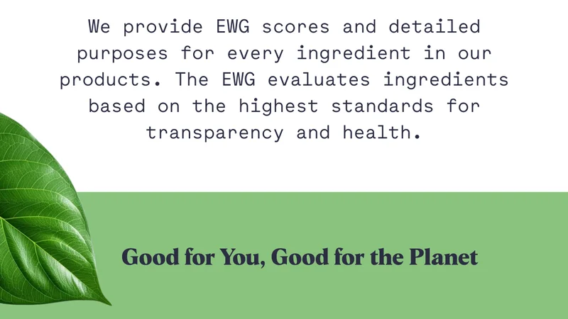 We provide EWG scores and detailed purposes for every ingredient in our products. The EWG evaluates ingredients based on the highest standards for transparency and health.