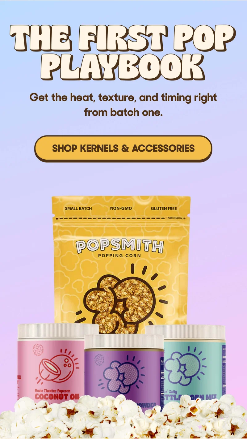 THE FIRST POP PLAYBOOK Get the heat, texture, and timing right from batch one. SHOP KERNELS & ACCESSORIES