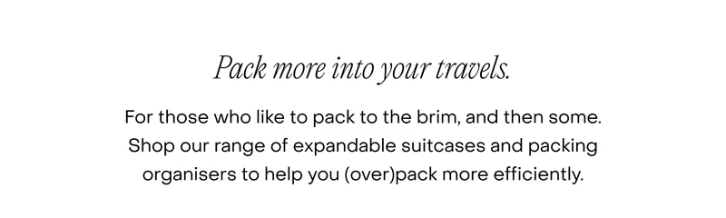 For those who like to pack to the brim, and then some. Shop our range of expandable suitcases and packing organisers to help you (over)pack more efficiently.