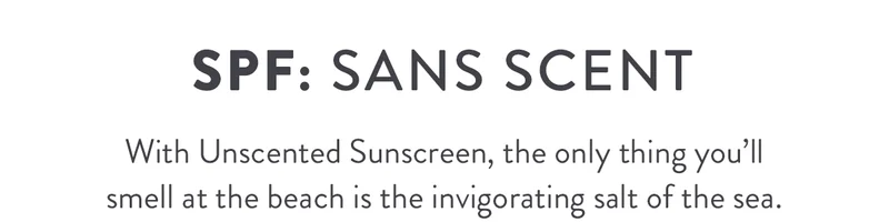 SPF: Sans Scent | With Unscented Sunscreen, the only thing you’ll smell at the beach is the invigorating salt of the sea.