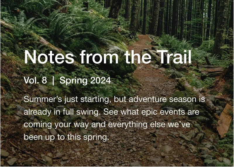 Notes from the Trail - Vol. 8 | Spring 2024 - Summer's just starting, but adventure season IS already in full swing. See what epic events are coming your way and everything else we've been up to this spring