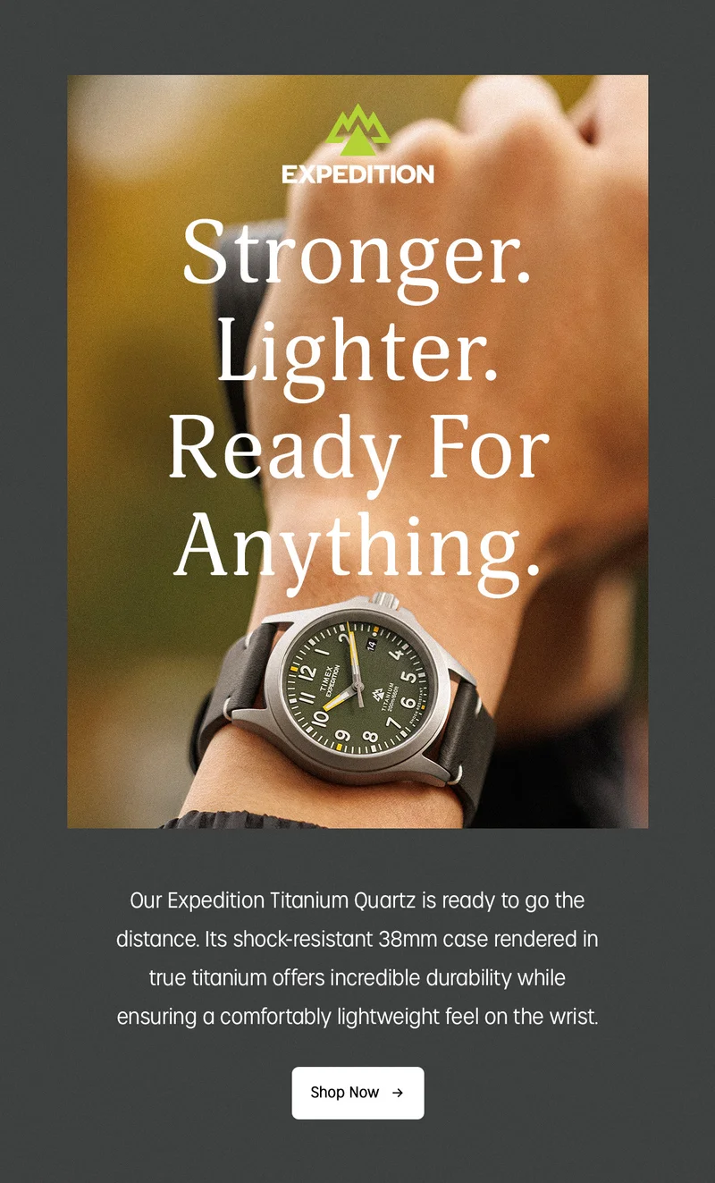 TIMEX EXPEDITION | Stronger. Lighter. Ready For Anything. | Our Expedition Titanium Quartz is ready to go the distance. It's shock-resistant 38mm case rendered in true titanium offers incredible durability while ensuring a comfortably lightweight feel on the wrist. | Shop Now