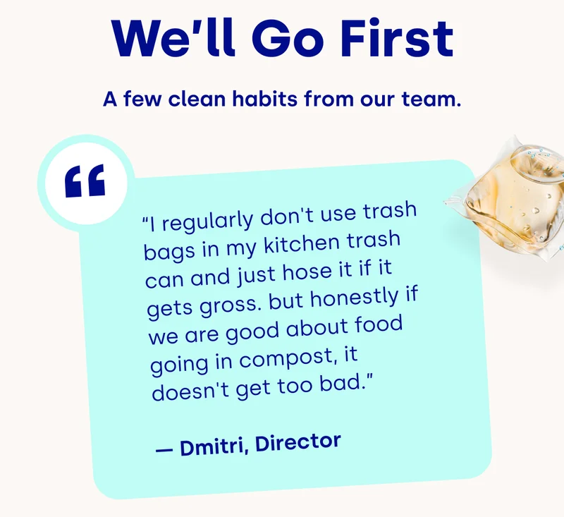 We’ll Go First | “I regularly don't use trash bags in my kitchen trash can and just hose it if it gets gross. but honestly if we are good about food going in compost, it doesn't get too bad.”  — Dmitri, Director