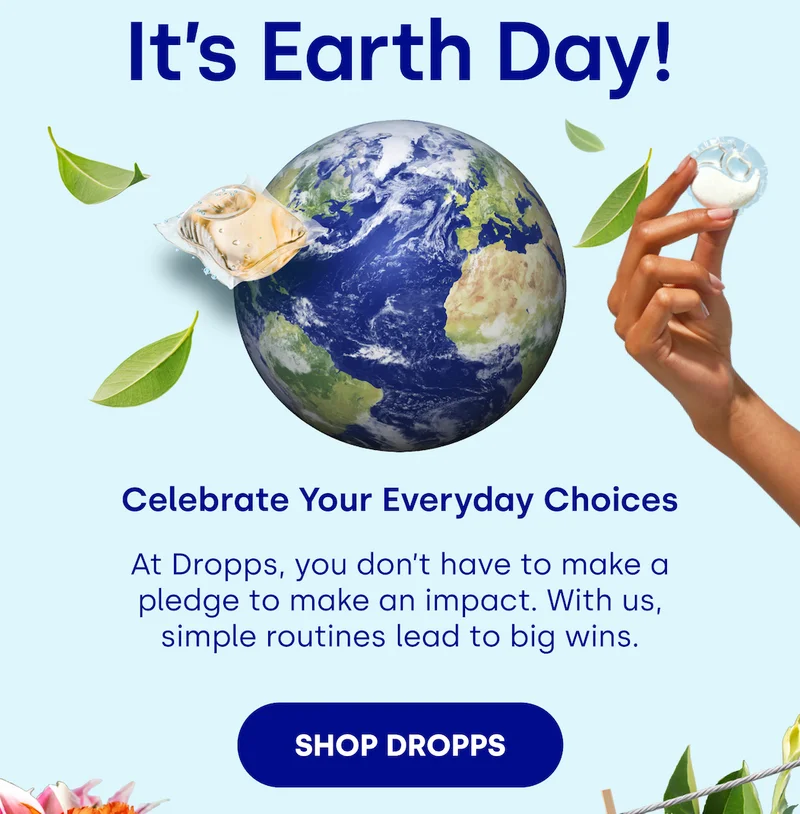 It’s Earth Day! Celebrate Your Everyday Choices At Dropps, you don’t have to make a pledge to make an impact. With us, simple routines lead to big wins. [SHOP DROPPS]