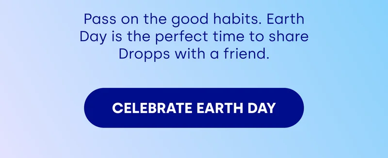 Pass on the good habits. Earth Day is the perfect time to share Dropps with a friend. [CELEBRATE EARTH DAY]