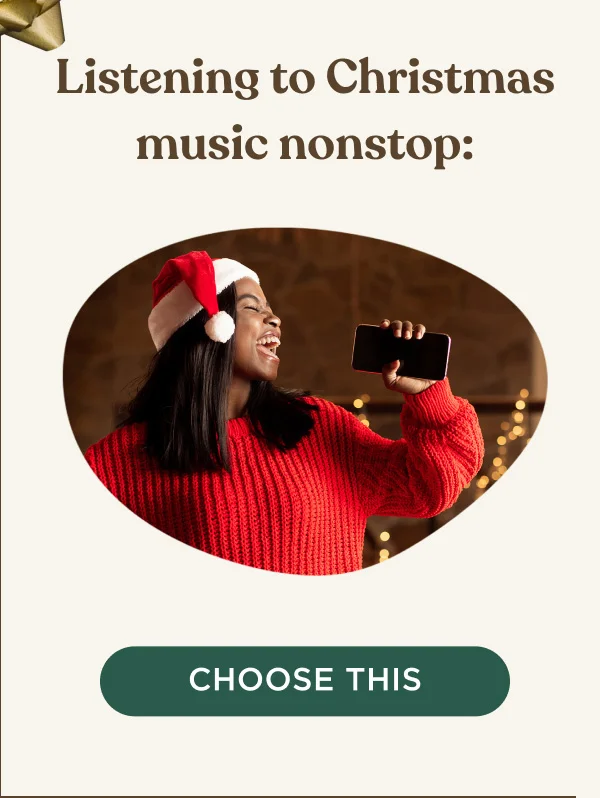 Listening to Christmas music nonstop: - CHOOSE THIS