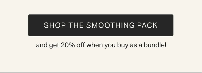shop the smoothing pack and get 20% off when you buy as a bundle!