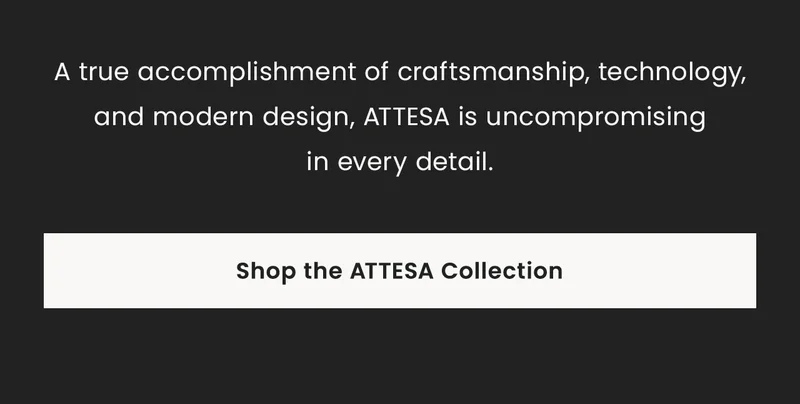 A true accomplishment of craftsmanship, technology, and modern design, ATTESA is uncompromising in every detail.  Shop the Attesa Collection