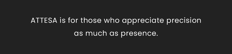ATTESA is for those who appreciate precisionas much as presence.