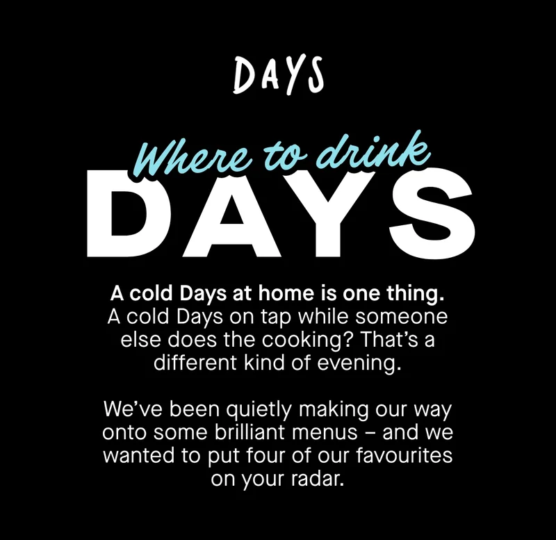 Where to drink Days. A cold Days at home is one thing. A cold Days on tap while someone else does the cooking?