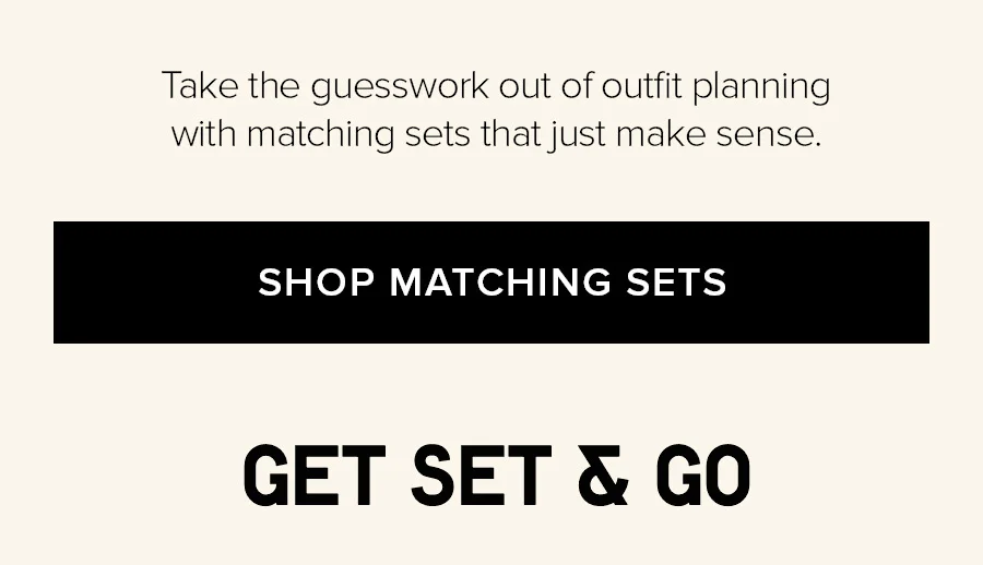 Take the guesswork out of outfit planning with matching sets tht just make sense. SHOP MATCHING SETS