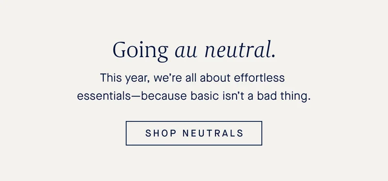 This year, we're all about effortless essentials-because basic isn't a bad thing. SHOP NEUTRALS