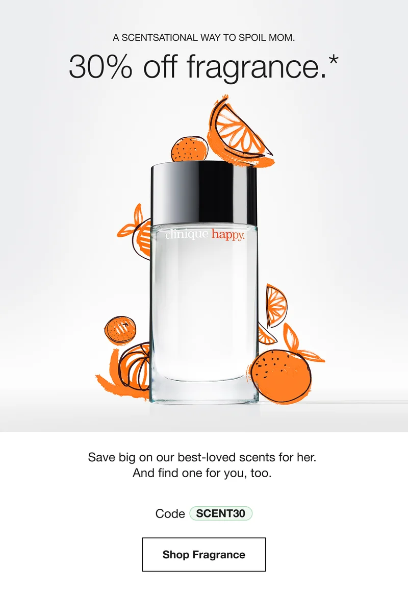 A SCENTSATIONAL WAY TO SPOIL MOM. 30% off fragrance.* Save big on our best-loved scents for her. And find one for you, too. Includes our Happy candle and scented body care. Code discount code Shop Fragrance