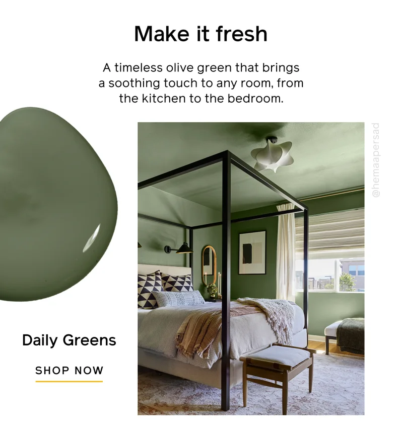 Make it fresh. A timeless olive green that brings a soothing touch to any room, from the kitchen to the bedroom. Daily Greens SHOP NOW