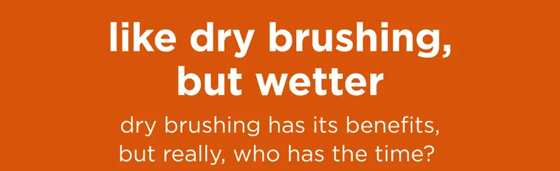 like dry brushing, but wetter dry brushing has its benefits, but really, who has the time?