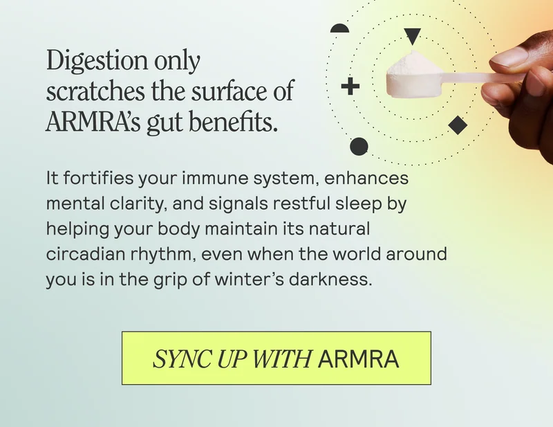 Digestion only scratches the surface of ARMRA's gut benefits. It fortifies your immune system, enhances mental clarity, and signals restful sleep by helping your body maintain its natural circadian rhythm, even when the world around you is in the grip of winter's darkness. SYNC UP WITH ARMRA