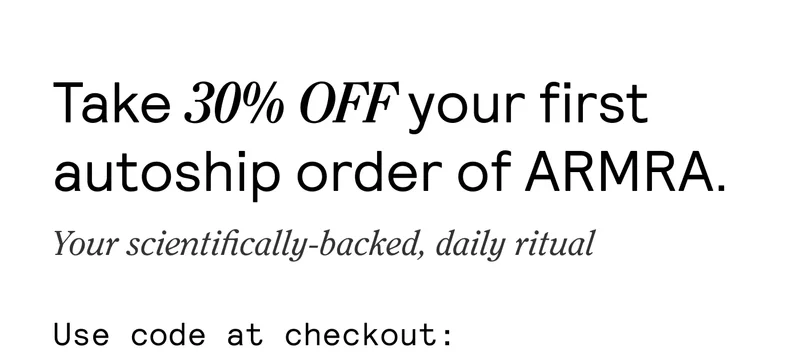 Take 30% OFF your first autoship order of ARMRA. Your scientifically-backed, daily ritual. Use code at checkout: