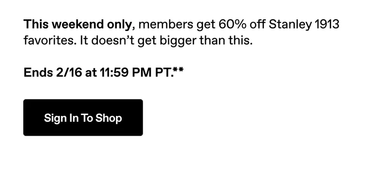 This weekend only, members get 60% off Stanley 1913 favorites. It doesn't get bigger than this. Ends 2/16 at 11:59 PM PT.** Sign In To Shop.