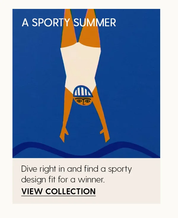 A Sporty Summer | Dive right in and find a sporty design fit for a winner. | View Collection