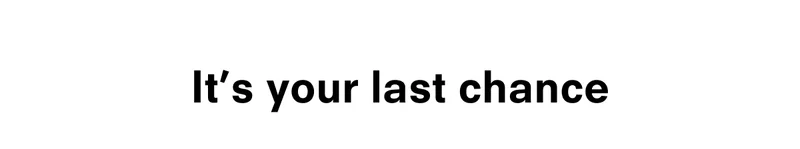 It's your last chance