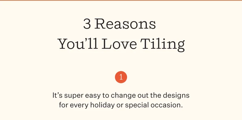 3 Reasons You’ll Love Tiling   It’s super easy to change out the designs for every holiday or special occasion.