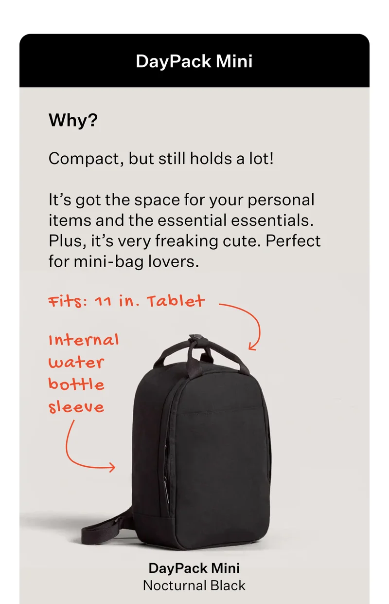 DayPack Mini  Why?  Compact, but still holds a lot!   It’s got the space for your personal items and the essential essentials. Plus, it’s very freaking cute.Perfect for mini-bag lovers.   Fits: 11 in. Tablet  [DayPack Mini - Nocturnal Black]