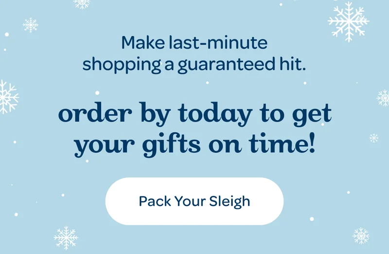 Make last-minute shopping a guaranteed hit. - Order before december 4 to get your gifts on time! - Pack Your Sleigh