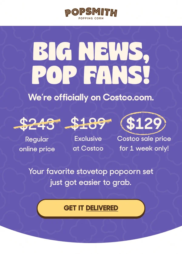 BIG NEWS, POP FANS! We’re officially on Costco.com.  Your favorite stovetop popcorn just got easier to grab. GET IT DELIVERED