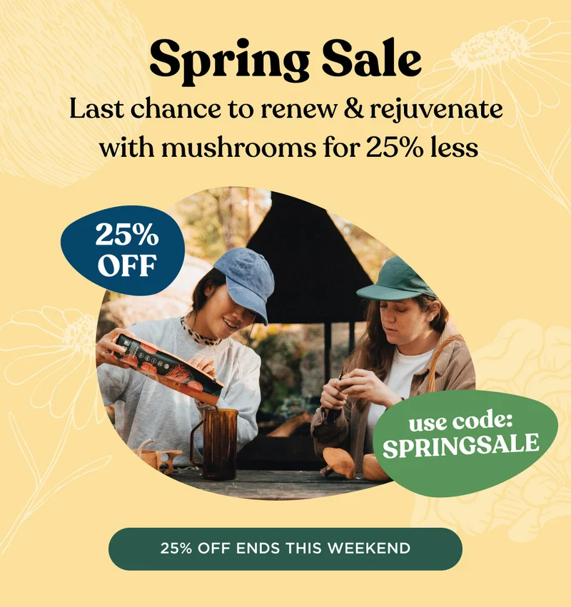 Spring Sale - Last chance to renew & rejuvenate with mushrooms for 25% less - 25% OFF, use code: SPRINGSALE - 25% OFF ENDS THIS WEEKEND
