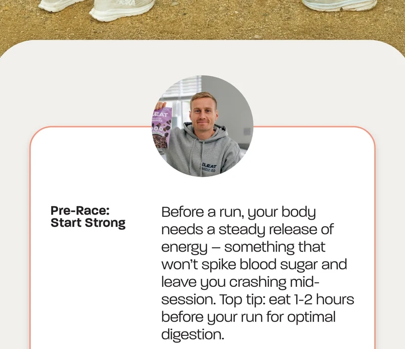 Pre-Race: Start Strong. Before a run, your body needs a steady release of energy – something that won’t spike blood sugar and leave you crashing mid-session. Top tip: eat 1-2 hours before your run for optimal digestion.