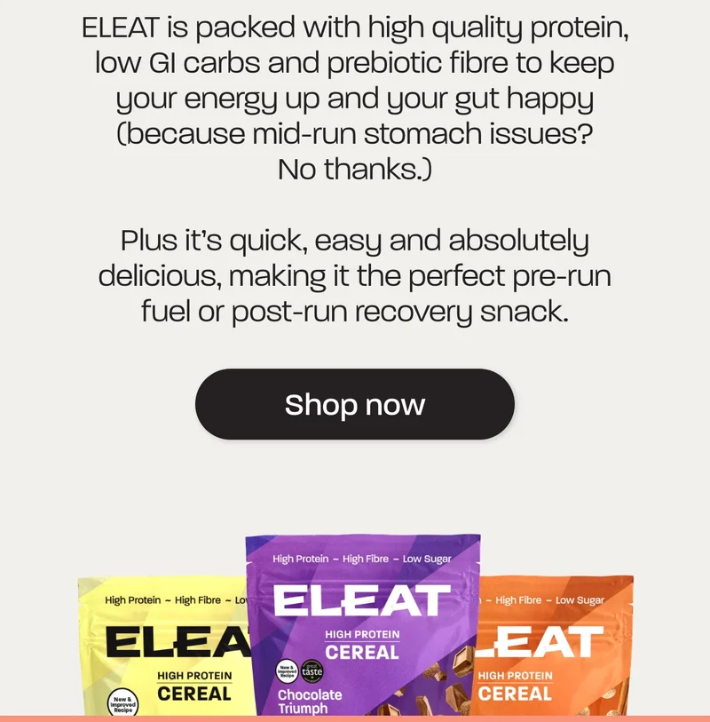 Fuel your runs with ELEAT. ELEAT is packed with high quality protein, low GI carbs and prebiotic fibre to keep your energy up and your gut happy (because mid-run stomach issues? No thanks.) Plus it’s quick, easy and absolutely delicious, making it the perfect pre-run fuel or post-run recovery snack.