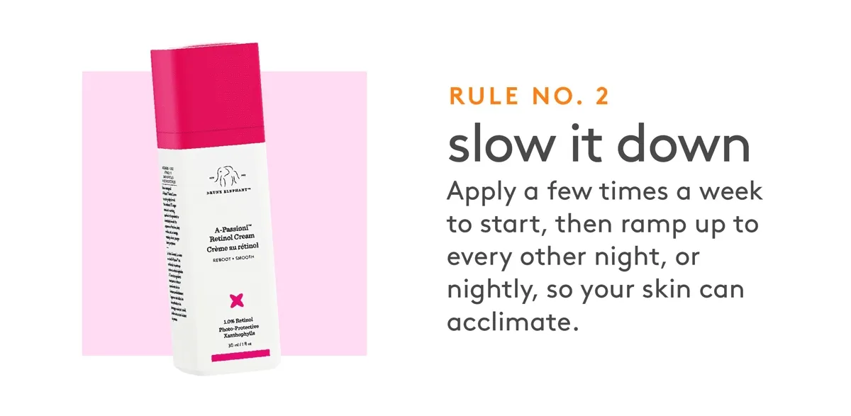 Rule No. 2 Apply a few times a week to start, then ramp up to every other night or nightly.