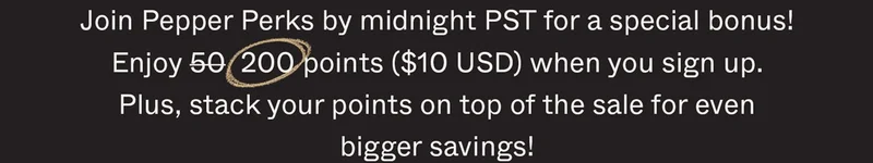 Join Pepper Perks by midnight PST for a special bonus! Enjoy 50 200 points ($10 USD) when you sign up. Plus, stack your points on top of the sale for even bigger savings!