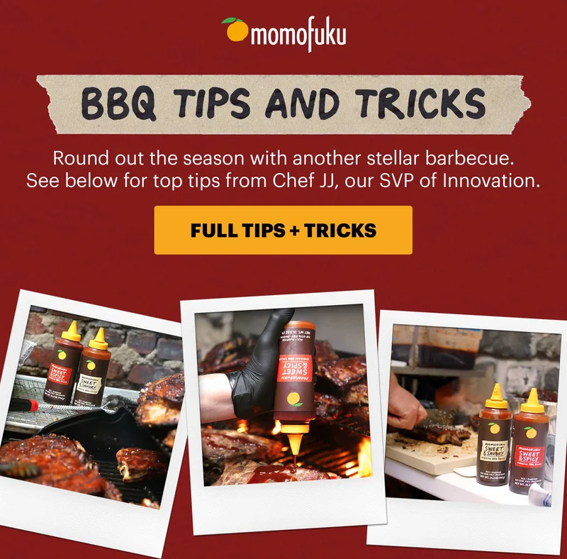 Header: BBQ Tips and Tricks Sub-header: Round out the season with another stellar barbecue. See below for top tips from Chef JJ, our SVP of Innovation.  CTA: FULL TIPS + TRICKS