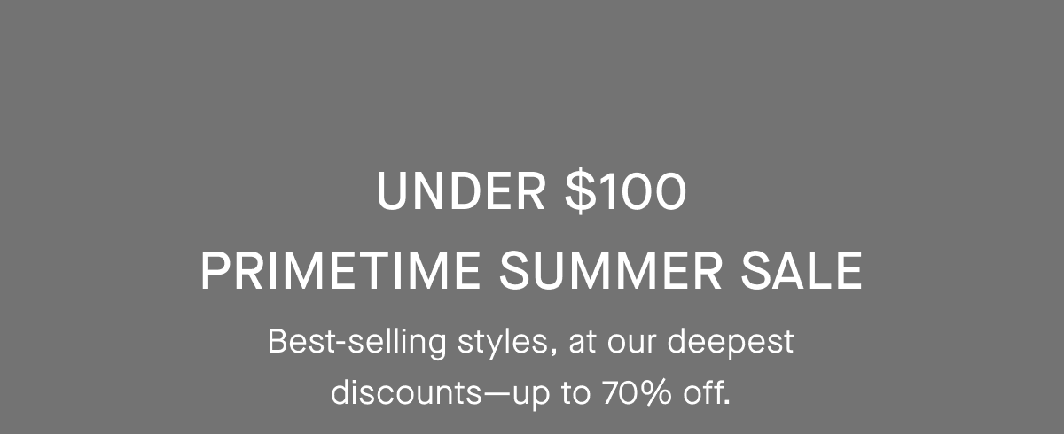 Under $100 | Primetime Summer Sale | Best-selling styles, at our deepest discounts—up to 70% off.
