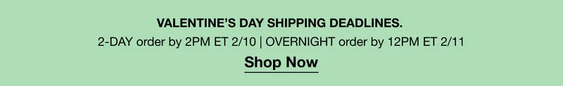 Valentine’s day shipping deadlines. | 2-Day order by 2pm ET 2/10 | Overnight order by 12pm ET 2/11 | Shop Now