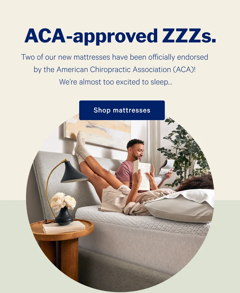 ACA-approved ZZZs. >> Two of our new mattresses have been officially endorsed by the American Chiropractic Association! We’re almost too excited to sleep… >> Shop now >>