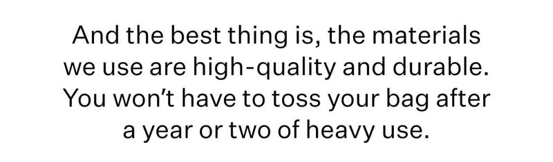 And the best thing is, the materials we use are high-quality and durable. You won’t have to toss your bag after a year or two of heavy use.