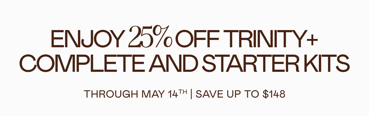Enjoy 25% off TRINITY+ Complete and Starter Kits through May 14th. Save up to $148.