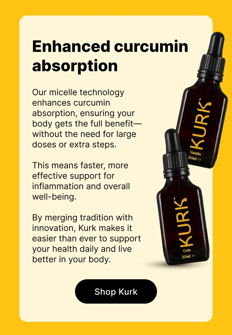 Enhanced curcumin absorption  |  Our micelle technology enhances curcumin absorption, ensuring your body gets the full benefit—without the need for large doses or extra steps.   This means faster, more effective support for inflammation and overall well-being.  By merging tradition with innovation, Kurk makes it easier than ever to support your health daily and live better in your body.  [ Shop Kurk ]
