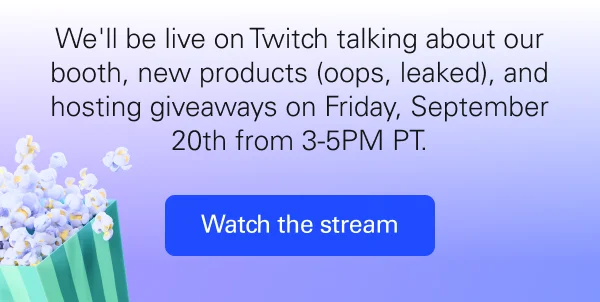 We'll be live on Twitch talking about our booth, new products (oops, leaked), and hosting giveaways on Friday, September 20th from 3-5PM PT. Watch the stream.