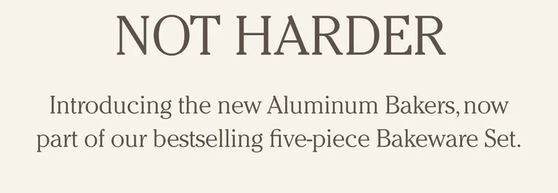 Not Harder - Introducing the new Aluminum Bakers, now part of our bestselling five-piece Bakeware Set.