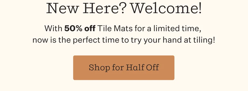 New Here? Welcome!   With 50% off Tile Mats for a limited time, now is the perfect time to try your hand at tiling!
