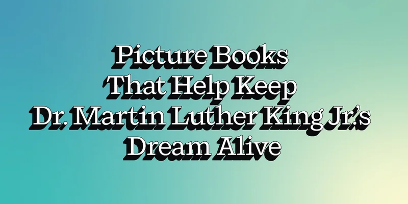Picture Books That Help Keep Dr. Martin Luther King Jr.’s Dream Alive