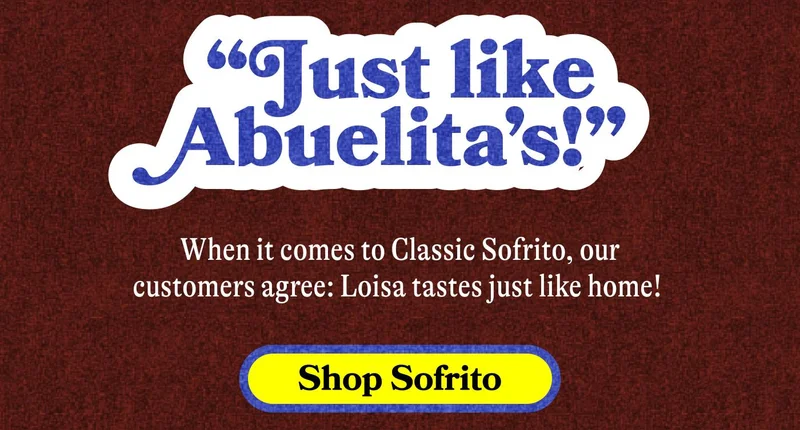 “Just like abuelita’s!”  When it comes to Classic Sofrito, our customers agree: Loisa tastes just like home!  SHOP SOFRITO