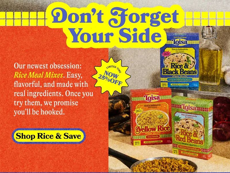 Don't forget Your Side. Our newest obsession: Rice Meal Mixes. Easy, flavorful and madde with real ingredients. Once you try them, we promise you'll be hooked. Shop Rice & Save