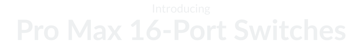 Introducing Pro Max 16-Port Switches