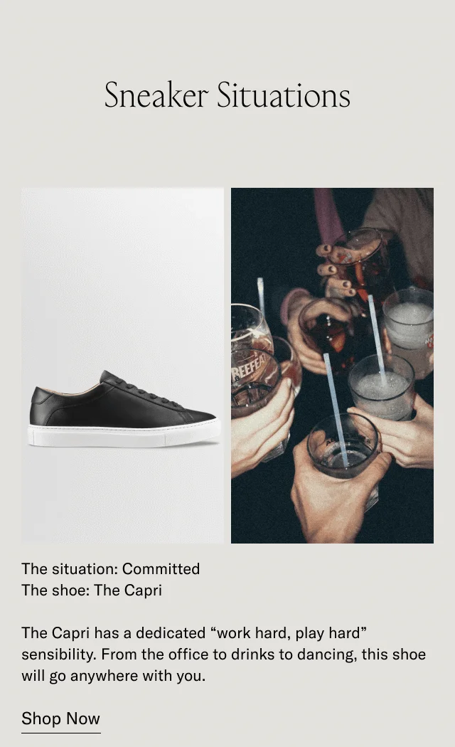 Sneaker Situations. The situation: Committed. The shoe: The Capri. The Capri has a dedicated "work hard, play hard" sensibility. From the office to drinks to dancing, this shoe will go anywhere with you. Shop Now