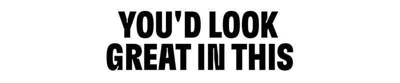 YOU'D LOOK GREAT IN THIS.