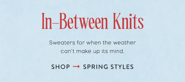 in-between knits, sweaters for when the weather can't make up its mind. shop spring styles